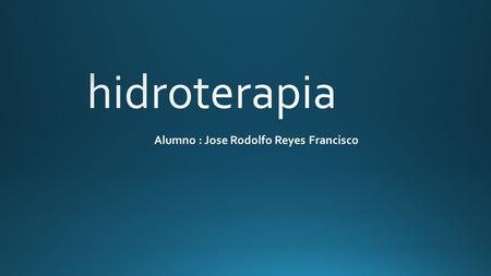 Hidroterapia Alumno : Jose Rodolfo Reyes Francisco.