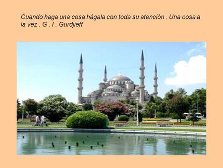 Cuando haga una cosa hágala con toda su atención. Una cosa a la vez. G. I. Gurdjieff.