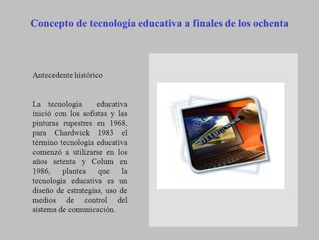 Concepto de tecnología educativa a finales de los ochenta Antecedente histórico La tecnología educativa inició con los sofistas y las pinturas rupestres.