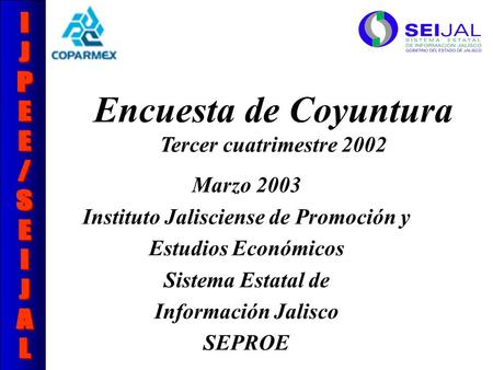 Encuesta de Coyuntura Tercer cuatrimestre 2002 Marzo 2003 Instituto Jalisciense de Promoción y Estudios Económicos Sistema Estatal de Información Jalisco.