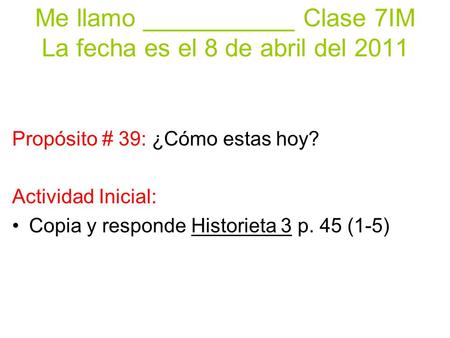 Me llamo ___________ Clase 7IM La fecha es el 8 de abril del 2011 Propósito # 39: ¿Cómo estas hoy? Actividad Inicial: Copia y responde Historieta 3 p.