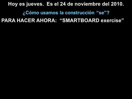 Hoy es jueves. Es el 24 de noviembre del 2010. ¿Cómo usamos la construcción “se”? PARA HACER AHORA: “SMARTBOARD exercise”