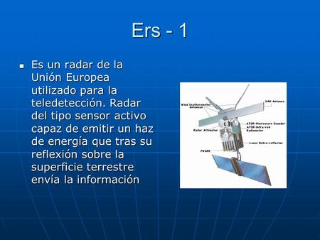 Ers - 1 Es un radar de la Unión Europea utilizado para la teledetección. Radar del tipo sensor activo capaz de emitir un haz de energía que tras su reflexión.