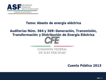 ASF | 1 Cuenta Pública 2013 Tema: Abasto de energía eléctrica Auditorías Núm. 364 y 369: Generación, Transmisión, Transformación y Distribución de Energía.