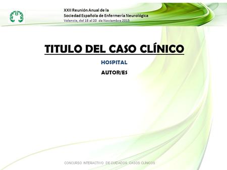 XXII Reunión Anual de la Sociedad Española de Enfermería Neurológica Valencia, del 18 al 20 de Noviembre 2015 TITULO DEL CASO CLÍNICO HOSPITAL AUTOR/ES.