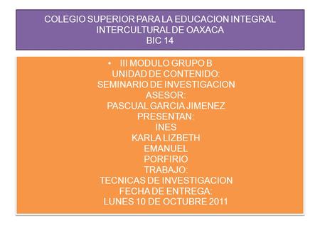 COLEGIO SUPERIOR PARA LA EDUCACION INTEGRAL INTERCULTURAL DE OAXACA BIC 14 III MODULO GRUPO B UNIDAD DE CONTENIDO: SEMINARIO DE INVESTIGACION ASESOR: PASCUAL.
