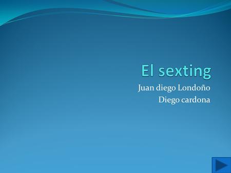 Juan diego Londoño Diego cardona. contenido El sexting Video del sexting Video del sexting IMÁGENES DEL SEXTING.