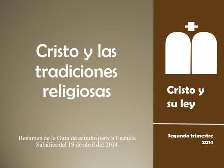 Cristo y su ley Segundo trimestre 2014 Cristo y las tradiciones religiosas Resumen de la Guía de estudio para la Escuela Sabática del 19 de abril del 2014.