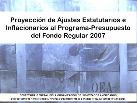 Proyección de Ajustes Estatutarios e Inflacionarios al Programa-Presupuesto del Fondo Regular 2007 SECRETARÍA GENERAL DE LA ORGANIZACIÓN DE LOS ESTADOS.