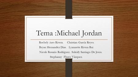 Tema :Michael Jordan Rochely Ares Rivera. Christian García Reyes. Bryan Hernandez Dias. Lyannette Rivera Rui Nicole Rosario Rodríguez. Suleidy Santiago.