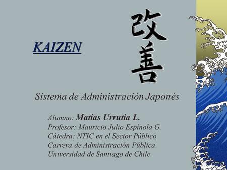 KAIZEN Sistema de Administración Japonés Alumno: Matías Urrutia L. Profesor: Mauricio Julio Espínola G. Cátedra: NTIC en el Sector Público Carrera de Administración.
