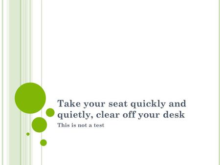 Take your seat quickly and quietly, clear off your desk This is not a test.