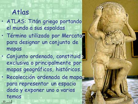 Atlas ATLAS: Titán griego portando el mundo a sus espaldas Término utilizado por Mercator para designar un conjunto de mapas Conjunto ordenado, constituido.