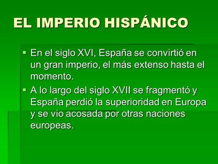 EL IMPERIO HISPÁNICO En el siglo XVI, España se convirtió en un gran imperio, el más extenso hasta el momento. A lo largo del siglo XVII se fragmentó y.