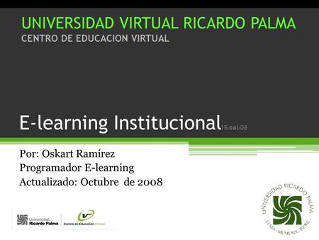 15-set-08 E-learning Institucional Por: Oskart Ramírez Programador E-learning Actualizado: Octubre de 2008 UNIVERSIDAD VIRTUAL RICARDO PALMA CENTRO DE.