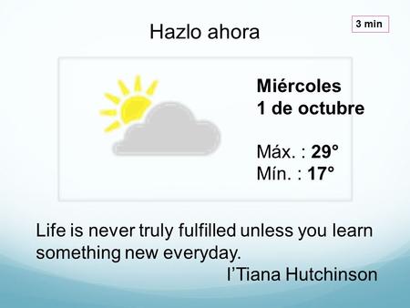 Miércoles 1 de octubre Máx. : 29° Mín. : 17° Hazlo ahora 3 min Life is never truly fulfilled unless you learn something new everyday. I’Tiana Hutchinson.