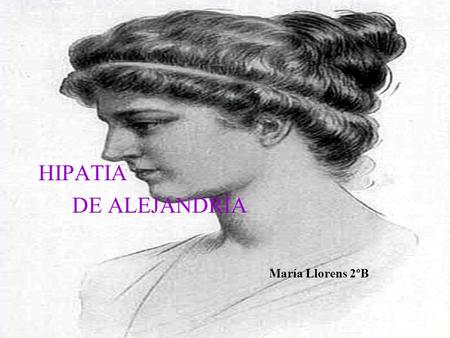 HIPATIA DE ALEJANDRÍA María Llorens 2ºB. SU VIDA Nació en Alejandría a mediados Del siglo IV,en el 370 d.C Era hija de Teón,profesor matemático Y astrónomo.