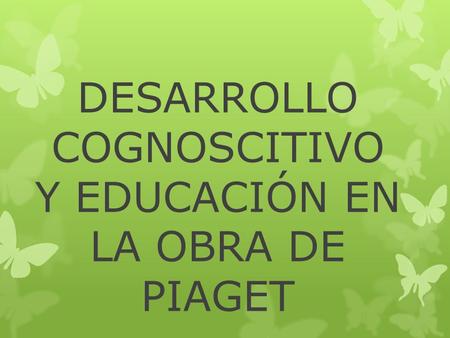 DESARROLLO COGNOSCITIVO Y EDUCACIÓN EN LA OBRA DE PIAGET