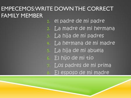 EMPECEMOS: WRITE DOWN THE CORRECT FAMILY MEMBER 1. el padre de mi padre 2. La madre de mi hermana 3. La hija de mi padres 4. La hermana de mi madre 5.