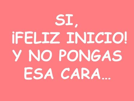 SI, ¡FELIZ INICIO! Y NO PONGAS ESA CARA….