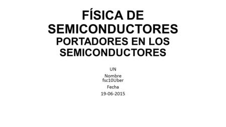 FÍSICA DE SEMICONDUCTORES PORTADORES EN LOS SEMICONDUCTORES UN Nombre fsc10Uber Fecha 19-06-2015.