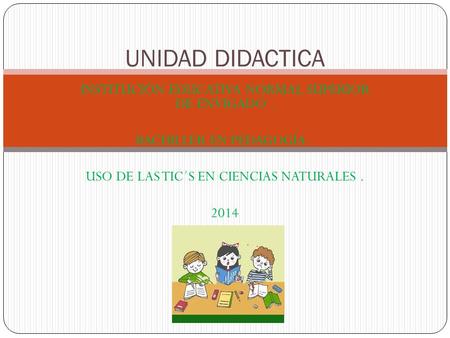 INSTITUCIÓN EDUCATIVA NORMAL SUPERIOR DE ENVIGADO. BACHILLER EN PEDAGOGÍA. USO DE LAS TIC´S EN CIENCIAS NATURALES. 2014 UNIDAD DIDACTICA.