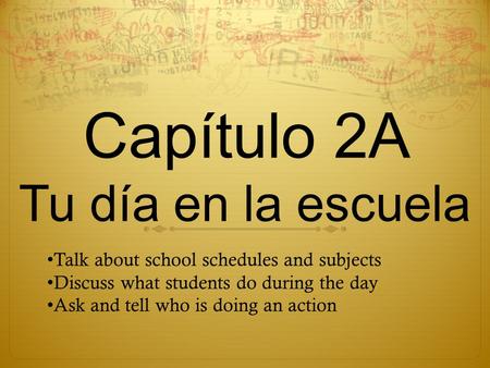 Capítulo 2A Tu día en la escuela Talk about school schedules and subjects Discuss what students do during the day Ask and tell who is doing an action.