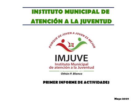 INSTITUTO MUNICIPAL DE ATENCIÓN A LA JUVENTUD PRIMER INFORME DE ACTIVIDADES Mayo 2009.