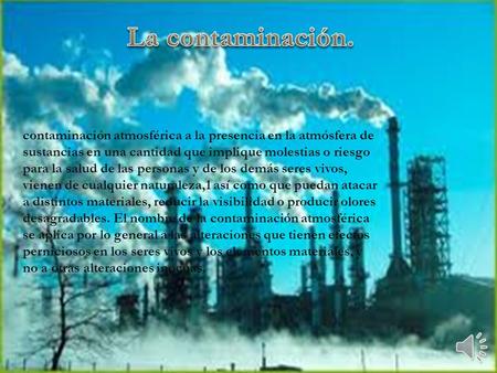 La contaminación. contaminación atmosférica a la presencia en la atmósfera de sustancias en una cantidad que implique molestias o riesgo para la salud.