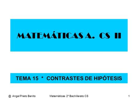@ Angel Prieto BenitoMatemáticas 2º Bachillerato CS1 TEMA 15 * CONTRASTES DE HIPÓTESIS MATEMÁTICAS A. CS II.