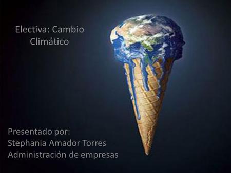 Electiva: Cambio Climático Presentado por: Stephania Amador Torres Administración de empresas.
