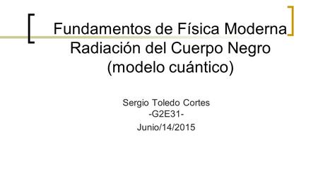 Fundamentos de Física Moderna Radiación del Cuerpo Negro (modelo cuántico) Sergio Toledo Cortes -G2E31- Junio/14/2015.