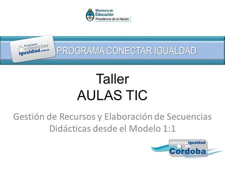 PROGRAMA CONECTAR IGUALDAD Taller AULAS TIC Gestión de Recursos y Elaboración de Secuencias Didácticas desde el Modelo 1:1.