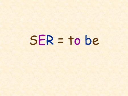 SER = to be. SER IS USED TO TALK ABOUT: 1.Who someone is 2.Origin (where someone is from) 3.Time, date, day Elena es mi amiga. Yo soy de Burlington. Mañana.