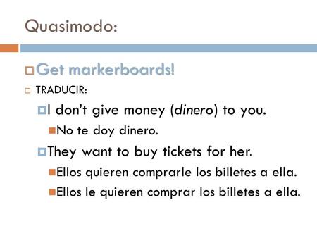 Quasimodo:  Get markerboards!  TRADUCIR:  I don’t give money (dinero) to you. No te doy dinero.  They want to buy tickets for her. Ellos quieren comprarle.