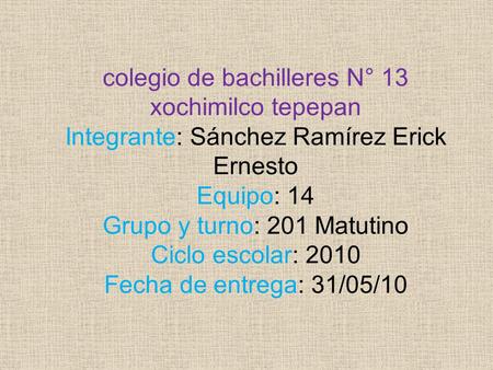 Colegio de bachilleres N° 13 xochimilco tepepan Integrante: Sánchez Ramírez Erick Ernesto Equipo: 14 Grupo y turno: 201 Matutino Ciclo escolar: 2010 Fecha.