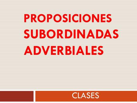 PROPOSICIONES SUBORDINADAS ADVERBIALES CLASES Proposiciones subordinadas adverbiales Son subordinadas adverbiales aquellas proposiciones que:  Equivalen.