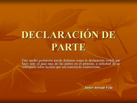 DECLARACIÓN DE PARTE Este medio probatorio puede definirse como la declaración verbal que hace ante el juez una de las partes en el proceso, a solicitud.