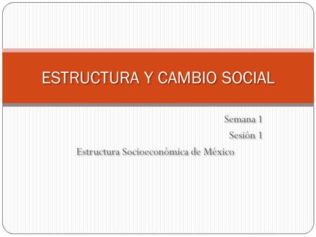 Semana 1 Sesión 1 Estructura Socioeconómica de México Semana 1 Sesión 1 Estructura Socioeconómica de México ESTRUCTURA Y CAMBIO SOCIAL.