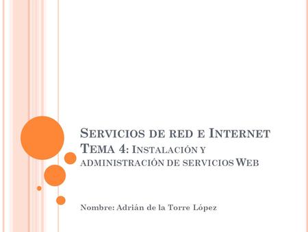 S ERVICIOS DE RED E I NTERNET T EMA 4 : I NSTALACIÓN Y ADMINISTRACIÓN DE SERVICIOS W EB Nombre: Adrián de la Torre López.