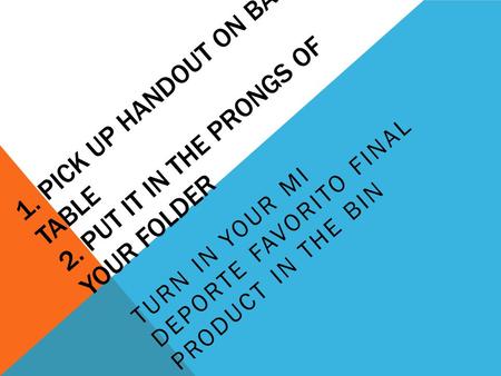 1. PICK UP HANDOUT ON BACK TABLE 2. PUT IT IN THE PRONGS OF YOUR FOLDER TURN IN YOUR MI DEPORTE FAVORITO FINAL PRODUCT IN THE BIN.