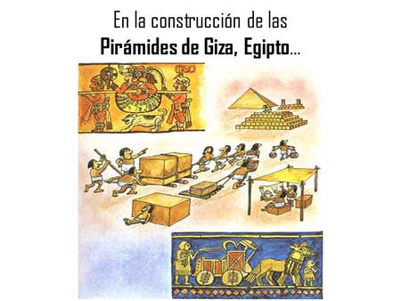 En la construcción de las Pirámides de Giza, Egipto…