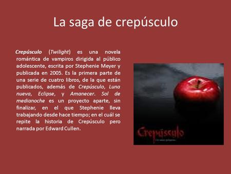 La saga de crepúsculo Crepúsculo (Twilight) es una novela romántica de vampiros dirigida al público adolescente, escrita por Stephenie Meyer y publicada.