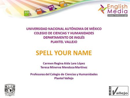 UNIVERSIDAD NACIONAL AUTÓNOMA DE MÉXICO COLEGIO DE CIENCIAS Y HUMANIDADES DEPARTAMENTO DE INGLÉS PLANTEL VALLEJO SPELL YOUR NAME Carmen Regina Aida Lara.