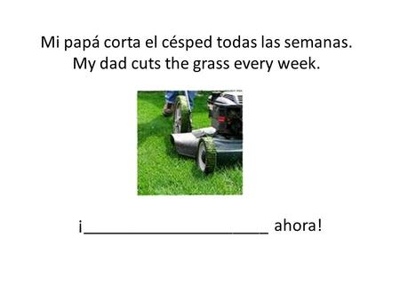 Mi papá corta el césped todas las semanas. My dad cuts the grass every week. ¡_____________________ ahora!