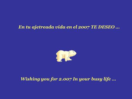 En tu ajetreada vida en el 2007 TE DESEO … Wishing you for 2.007 In your busy life …