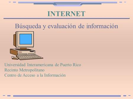 INTERNET Búsqueda y evaluación de información WWW Universidad Interamericana de Puerto Rico Recinto Metropolitano Centro de Acceso a la Información.