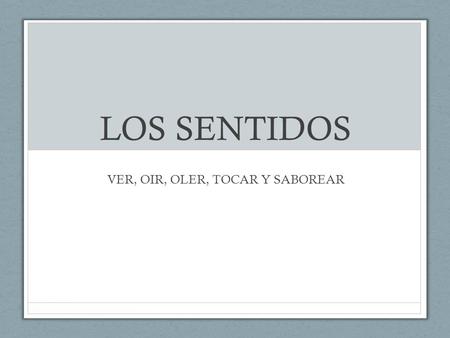VER, OIR, OLER, TOCAR Y SABOREAR