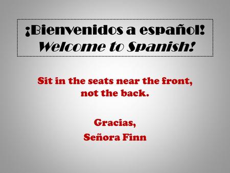 ¡Bienvenidos a español! Welcome to Spanish! Sit in the seats near the front, not the back. Gracias, Señora Finn.