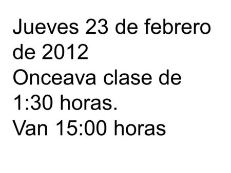 Jueves 23 de febrero de 2012 Onceava clase de 1:30 horas. Van 15:00 horas.